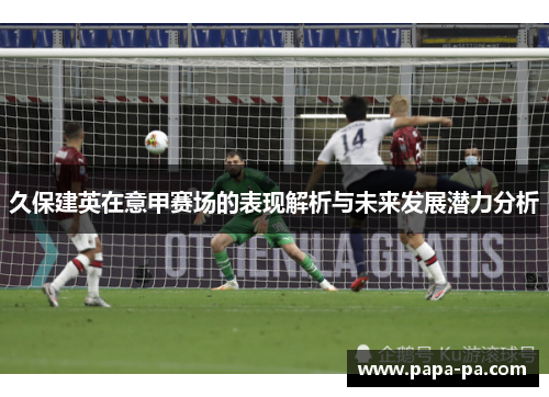 久保建英在意甲赛场的表现解析与未来发展潜力分析