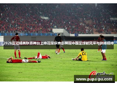 2026亚冠精英联赛舞台上申花荣获表彰展现中国足球新风采与拼搏精神 2026亚冠精英联赛舞台上申花荣获表彰展现中国足球新风采与拼搏精神