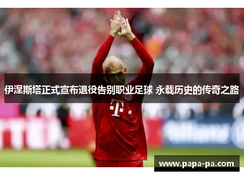 伊涅斯塔正式宣布退役告别职业足球 永载历史的传奇之路 伊涅斯塔正式宣布退役告别职业足球 永载历史的传奇之路