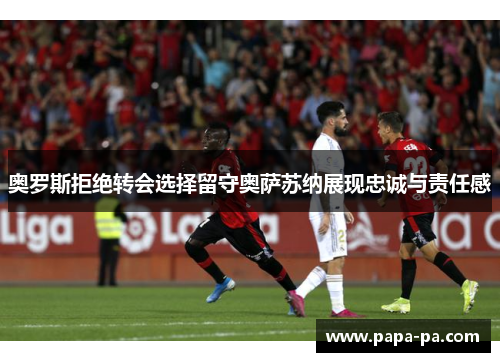 奥罗斯拒绝转会选择留守奥萨苏纳展现忠诚与责任感 奥罗斯拒绝转会选择留守奥萨苏纳展现忠诚与责任感
