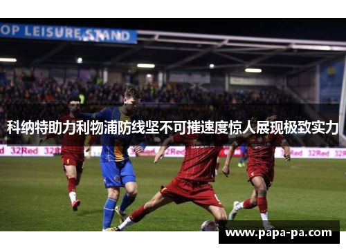 科纳特助力利物浦防线坚不可摧速度惊人展现极致实力